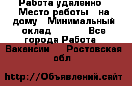 Работа удаленно › Место работы ­ на дому › Минимальный оклад ­ 1 000 - Все города Работа » Вакансии   . Ростовская обл.